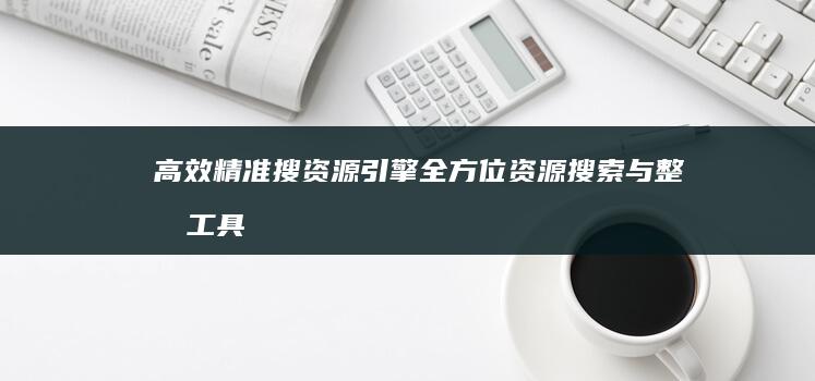 高效精准搜资源引擎：全方位资源搜索与整合工具