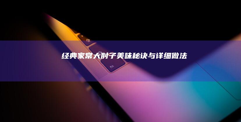 经典家常大肘子美味秘诀与详细做法